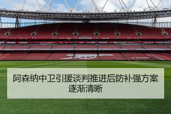 阿森纳中卫引援谈判推进后防补强方案逐渐清晰