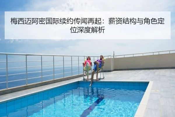 梅西迈阿密国际续约传闻再起：薪资结构与角色定位深度解析