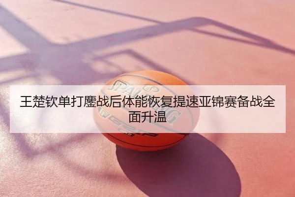 王楚钦单打鏖战后体能恢复提速亚锦赛备战全面升温
