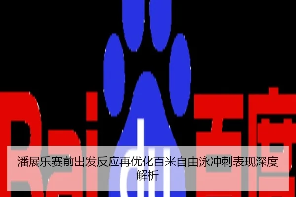 潘展乐赛前出发反应再优化百米自由泳冲刺表现深度解析