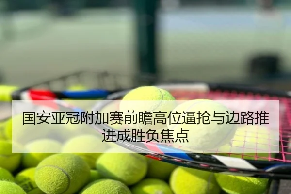 国安亚冠附加赛前瞻高位逼抢与边路推进成胜负焦点