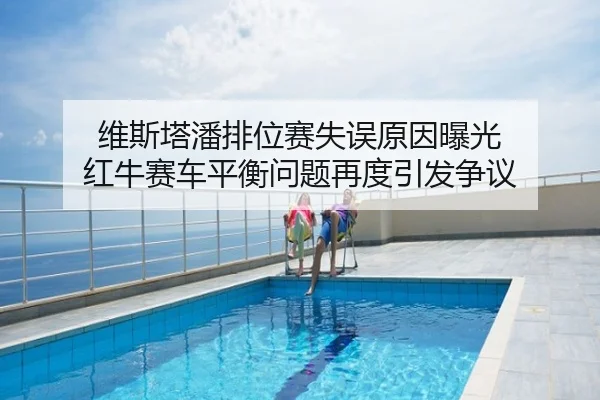 维斯塔潘排位赛失误原因曝光 红牛赛车平衡问题再度引发争议