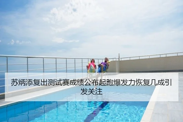 苏炳添复出测试赛成绩公布起跑爆发力恢复几成引发关注