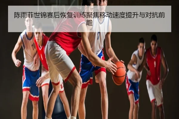 陈雨菲世锦赛后恢复训练聚焦移动速度提升与对抗前瞻
