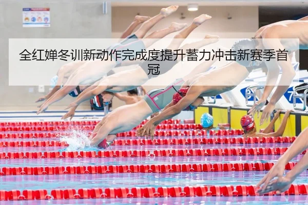 全红婵冬训新动作完成度提升蓄力冲击新赛季首冠