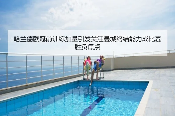 哈兰德欧冠前训练加量引发关注曼城终结能力成比赛胜负焦点