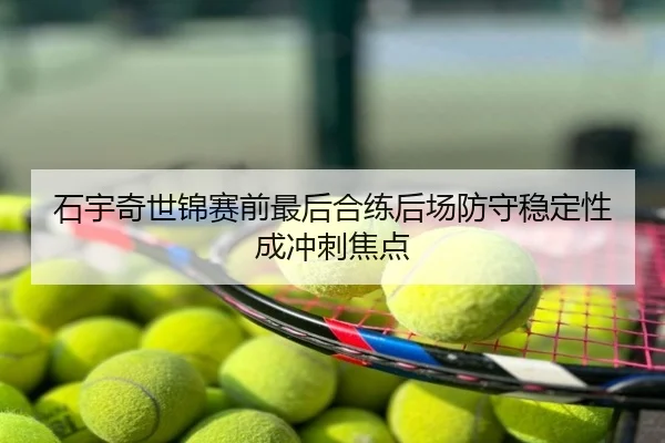 石宇奇世锦赛前最后合练后场防守稳定性成冲刺焦点