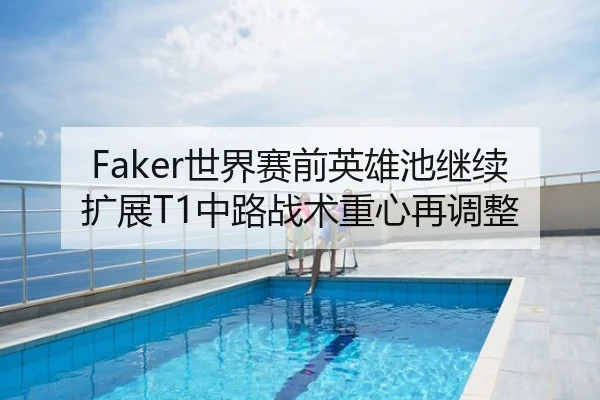 Faker世界赛前英雄池继续扩展T1中路战术重心再调整