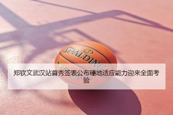郑钦文武汉站首秀签表公布硬地适应能力迎来全面考验