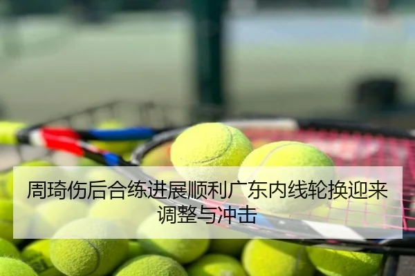 周琦伤后合练进展顺利广东内线轮换迎来调整与冲击